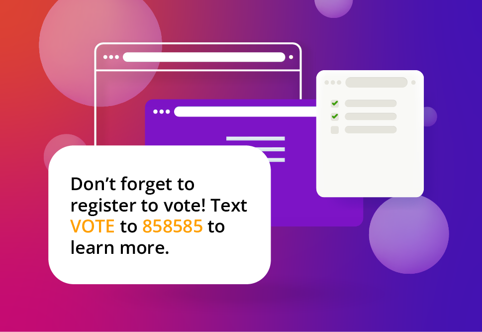 Illustration/image of a pop-up that says: Don’t forget to register to vote! Text VOTE to 858585 to learn more.